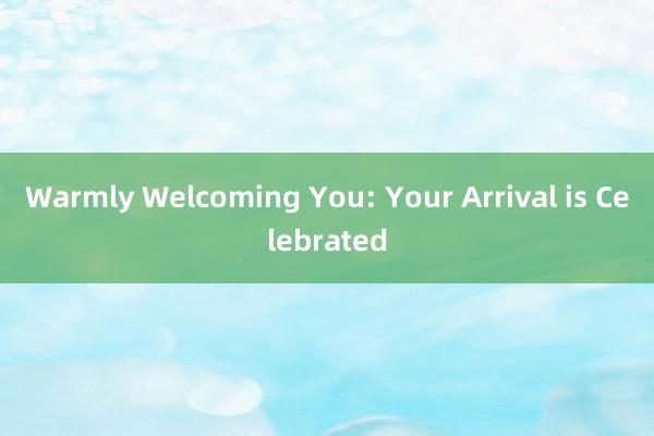 Warmly Welcoming You: Your Arrival is Celebrated